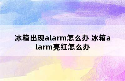 冰箱出现alarm怎么办 冰箱alarm亮红怎么办